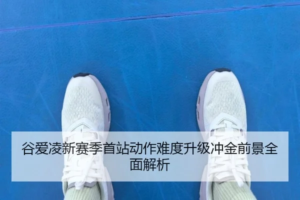 谷爱凌新赛季首站动作难度升级冲金前景全面解析